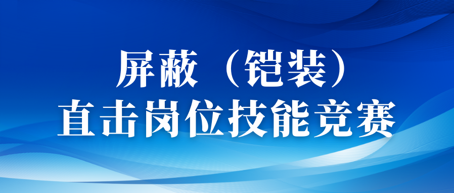 以赛促优砺精兵丨直击屏蔽（铠装）工序岗位技能竞赛！